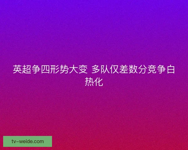 英超争四形势大变 多队仅差数分竞争白热化