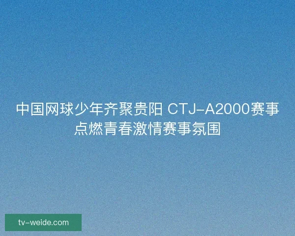 中国网球少年齐聚贵阳 CTJ-A2000赛事点燃青春激情赛事氛围